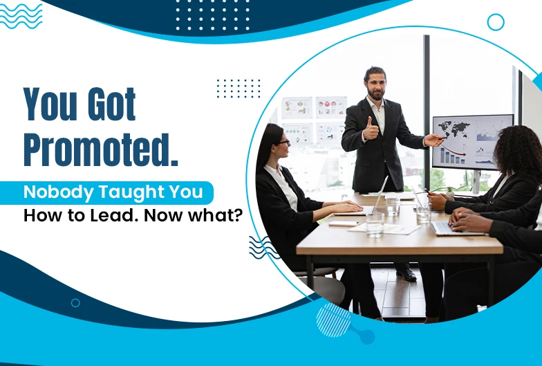 You Got Promoted. Nobody Taught You How to Lead. Now what?