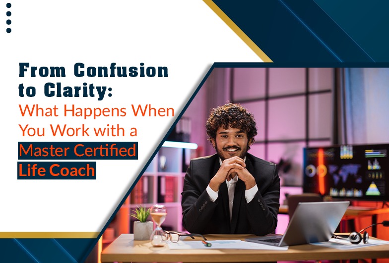 From Confusion to Clarity: What Happens When You Work with a Master Certified Life Coach