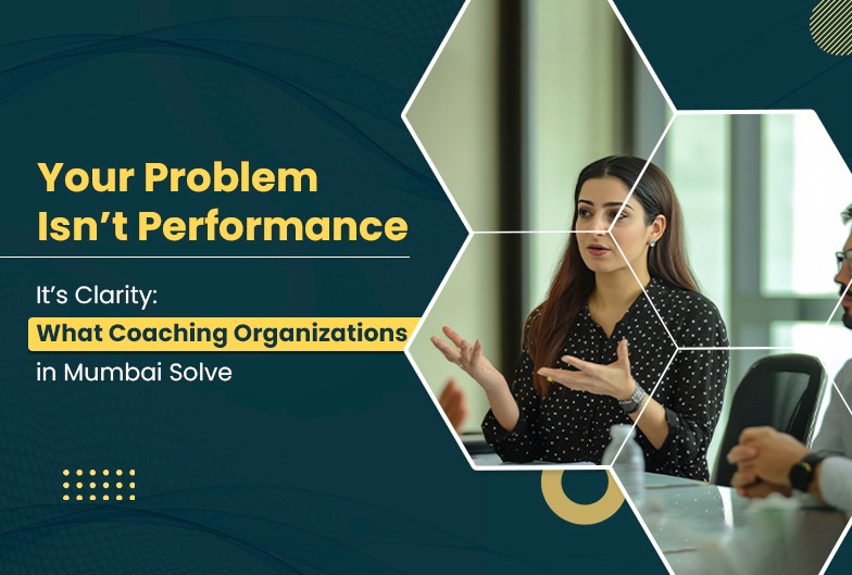 Your Problem Isn't Performance-It's Clarity: What Coaching Organizations in Mumbai Solve